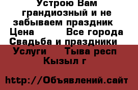 Устрою Вам грандиозный и не забываем праздник › Цена ­ 900 - Все города Свадьба и праздники » Услуги   . Тыва респ.,Кызыл г.